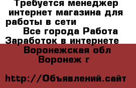 Требуется менеджер интернет-магазина для работы в сети.                 - Все города Работа » Заработок в интернете   . Воронежская обл.,Воронеж г.